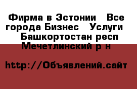 Фирма в Эстонии - Все города Бизнес » Услуги   . Башкортостан респ.,Мечетлинский р-н